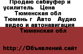 Продаю сабвуфер и усилитель › Цена ­ 4 000 - Тюменская обл., Тюмень г. Авто » Аудио, видео и автонавигация   . Тюменская обл.